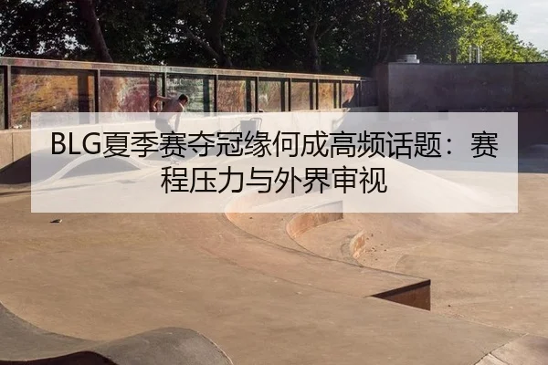 BLG夏季赛夺冠缘何成高频话题：赛程压力与外界审视（aitiyu）